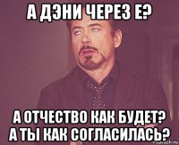 а дэни через е? а отчество как будет? а ты как согласилась?