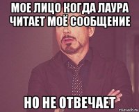 мое лицо когда лаура читает моё сообщение но не отвечает