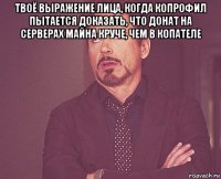 твоё выражение лица, когда копрофил пытается доказать, что донат на серверах майна круче, чем в копателе 