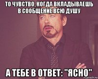 то чувство, когда вкладываешь в сообщение всю душу а тебе в ответ: "ясно"