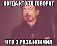 когда кто то говорит что 3 раза кончил