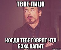 твое лицо когда тебе говрят что бэха валит