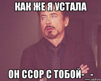 как же я устала он ссор с тобой-_-