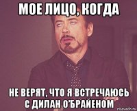 мое лицо, когда не верят, что я встречаюсь с дилан о’брайеном