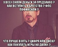 у всех сняли деньги за предзаказ ? как вступить в братство ? фпс пофиксили ? что лучше взять ? цифра или диск? как покупать игры на двоих ?