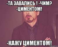 -та завались ! -чим? -циментом! -кажу циментом!