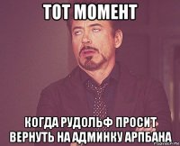 тот момент когда рудольф просит вернуть на админку арпбана