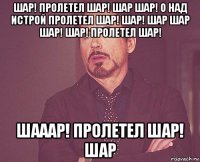 шар! пролетел шар! шар шар! о над истрой пролетел шар! шар! шар шар шар! шар! пролетел шар! шааар! пролетел шар! шар