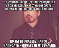 то чувство, когда в голове рождаются сложные деепричастные обороты, выражающие полноту твоей мысли, но ты не знаешь, как это написать и ничего не отвечаешь
