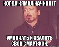 когда кямал начинает умничать и хвалить свой смартфон.
