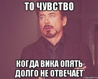 то чувство когда вика опять долго не отвечает