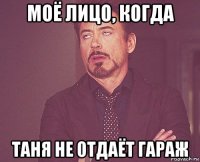 моё лицо, когда таня не отдаёт гараж