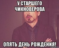 у старшего чикноверова опять день рождения!