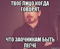 твое лицо когда говорят что заочникам быть легче