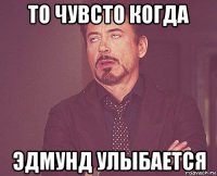 то чувсто когда эдмунд улыбается