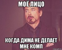 моё лицо когда дима не делает мне комп