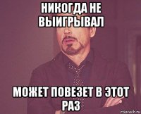 никогда не выигрывал может повезет в этот раз
