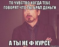 то чувство когда тебе говорят что ты брал деньги а ты не ф курсе