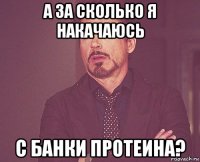 а за сколько я накачаюсь с банки протеина?