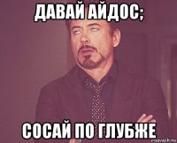 давай айдос; сосай по глубже