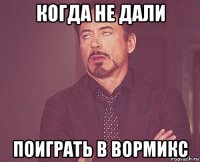 когда не дали поиграть в вормикс
