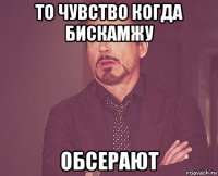 то чувство когда бискамжу обсерают
