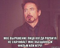  мое выражение лица когда papanya не скачивает мне обещанный фильм или игру!