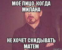 моё лицо, когда милана не хочет скидывать матем