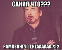 сания что??? рамазангугл.кzаааааа???