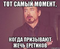 тот самый момент, когда призывают жечь еретиков