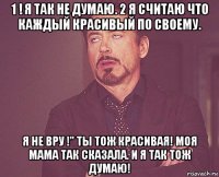 1 ! я так не думаю. 2 я считаю что каждый красивый по своему. я не вру !" ты тож красивая! моя мама так сказала. и я так тож думаю!