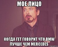 мое лицо когда гет говорит что,bmw лучше чем mercedes