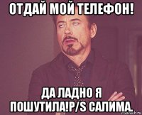 отдай мой телефон! да ладно я пошутила!p/s салима.