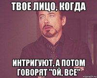 твое лицо, когда интригуют, а потом говорят "ой, все"