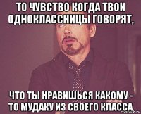 то чувство когда твои одноклассницы говорят, что ты нравишься какому - то мудаку из своего класса