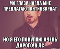 мо глаза когда мне предлагают антиквариат но я его покупаю очень дорого!в лс