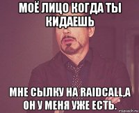 моё лицо когда ты кидаешь мне сылку на raidcall,а он у меня уже есть.