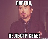 пуртов, не льсти себе!