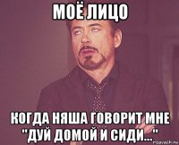 моё лицо когда няша говорит мне "дуй домой и сиди..."