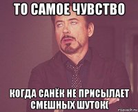 то самое чувство когда санёк не присылает смешных шуток(