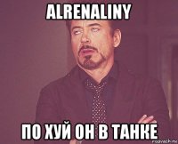 alrenaliny по хуй он в танке