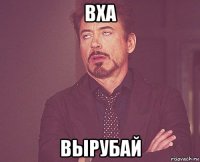 вха вырубай