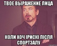 твое выражение лица коли хоч ірискі після спортзалу