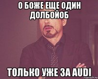 о боже еще один долбойоб только уже за audi