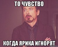 то чувство когда ярика игнорят