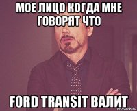 мое лицо когда мне говорят что ford transit валит