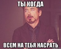 ты когда всем на тебя насрать