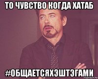 то чувство когда хатаб #общаетсяхэштэгами