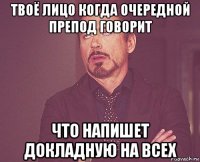 твоё лицо когда очередной препод говорит что напишет докладную на всех