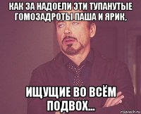 как за надоели эти тупанутые гомозадроты паша и ярик, ищущие во всём подвох...